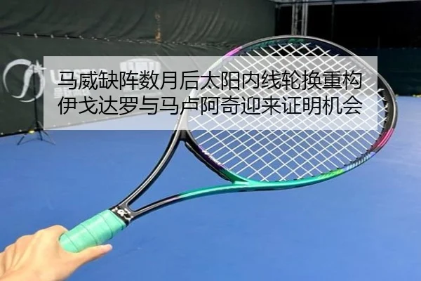 马威缺阵数月后太阳内线轮换重构 伊戈达罗与马卢阿奇迎来证明机会