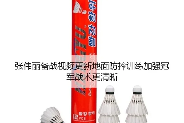 张伟丽备战视频更新地面防摔训练加强冠军战术更清晰
